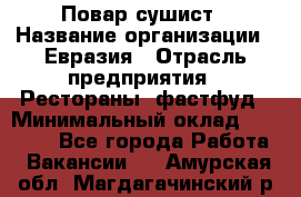 Повар-сушист › Название организации ­ Евразия › Отрасль предприятия ­ Рестораны, фастфуд › Минимальный оклад ­ 35 000 - Все города Работа » Вакансии   . Амурская обл.,Магдагачинский р-н